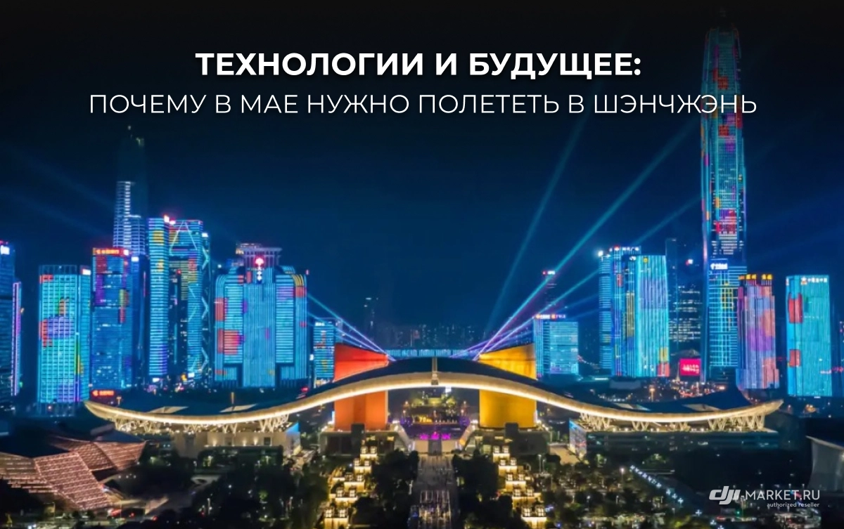 Технологии и будущее: почему в мае нужно полететь в Шэнчжэнь